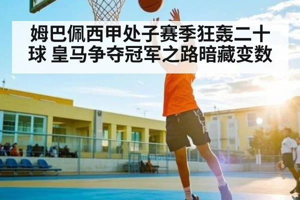 姆巴佩西甲处子赛季狂轰二十球 皇马争夺冠军之路暗藏变数