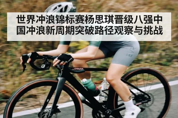 世界冲浪锦标赛杨思琪晋级八强中国冲浪新周期突破路径观察与挑战