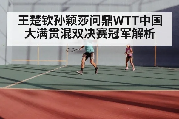 王楚钦孙颖莎问鼎WTT中国大满贯混双决赛冠军解析