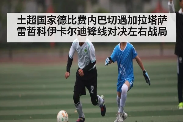 土超国家德比费内巴切遇加拉塔萨雷哲科伊卡尔迪锋线对决左右战局