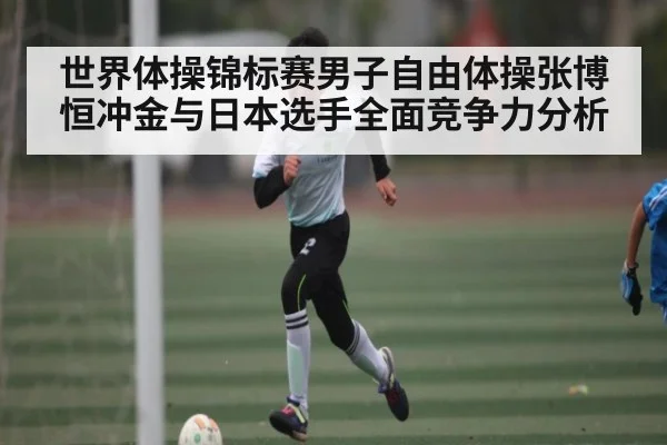 世界体操锦标赛男子自由体操张博恒冲金与日本选手全面竞争力分析