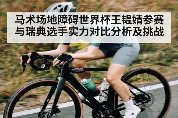 马术场地障碍世界杯王韫婧参赛与瑞典选手实力对比分析及挑战
