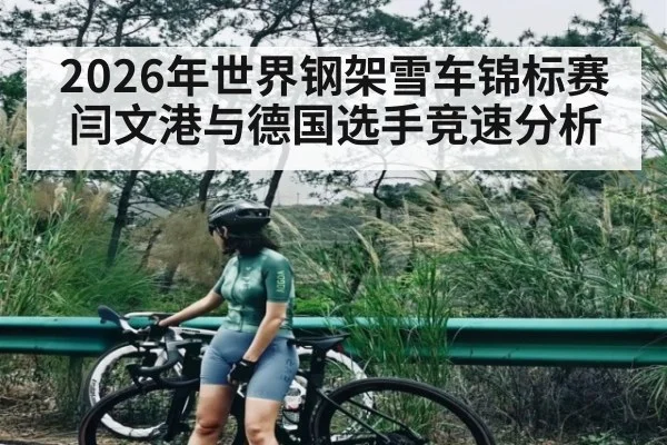 2026年世界钢架雪车锦标赛闫文港与德国选手竞速分析