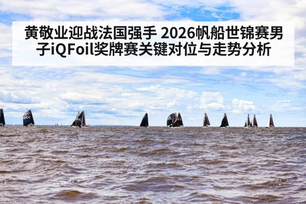 黄敬业迎战法国强手 2026帆船世锦赛男子iQFoil奖牌赛关键对位与走势分析